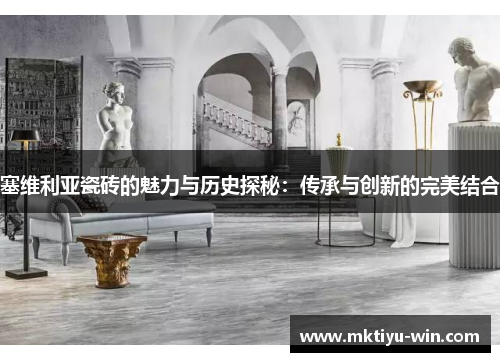 塞维利亚瓷砖的魅力与历史探秘：传承与创新的完美结合