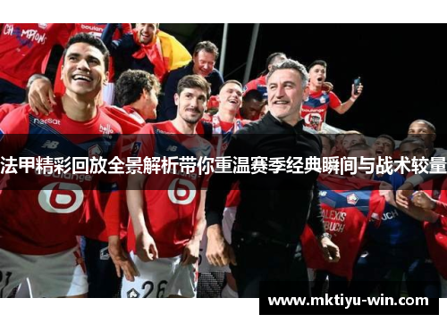 法甲精彩回放全景解析带你重温赛季经典瞬间与战术较量