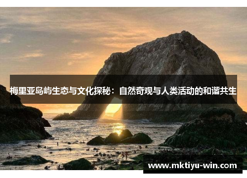梅里亚岛屿生态与文化探秘：自然奇观与人类活动的和谐共生