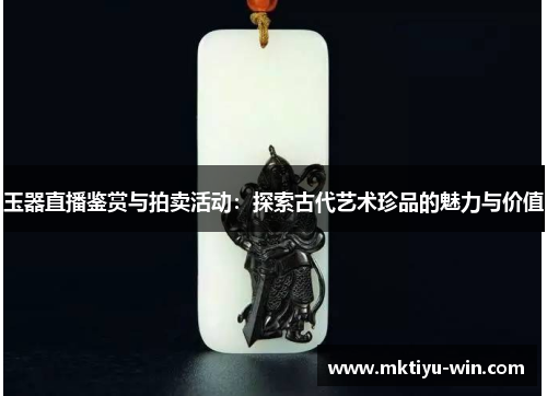 玉器直播鉴赏与拍卖活动：探索古代艺术珍品的魅力与价值