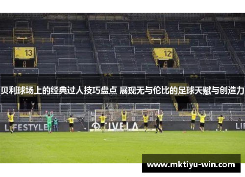 贝利球场上的经典过人技巧盘点 展现无与伦比的足球天赋与创造力