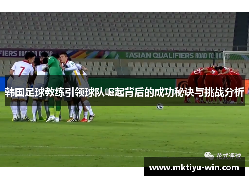 韩国足球教练引领球队崛起背后的成功秘诀与挑战分析