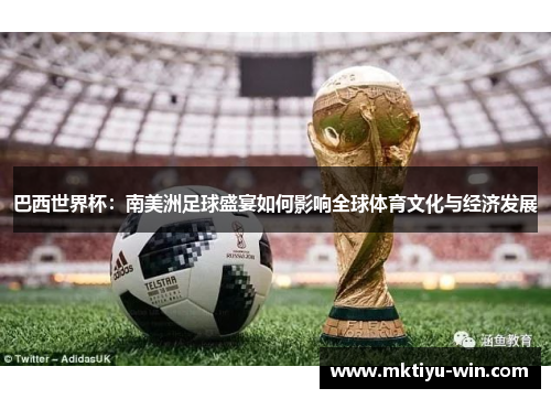 巴西世界杯：南美洲足球盛宴如何影响全球体育文化与经济发展