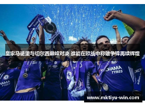 皇家马德里与切尔西巅峰对决 谁能在欧战中称雄争锋再续辉煌