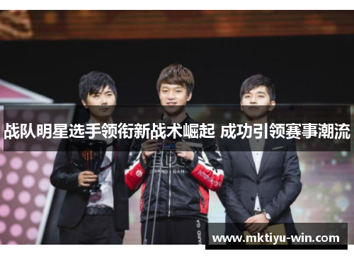 战队明星选手领衔新战术崛起 成功引领赛事潮流