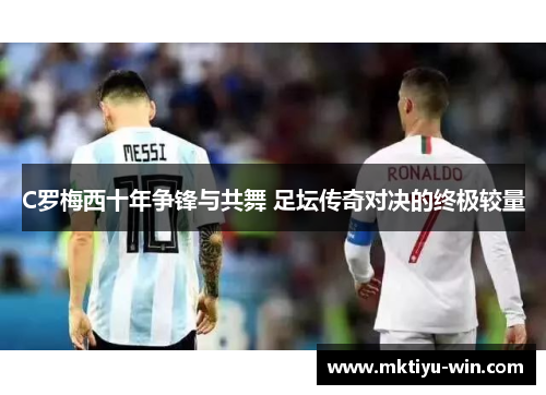 C罗梅西十年争锋与共舞 足坛传奇对决的终极较量