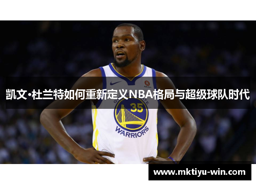 凯文·杜兰特如何重新定义NBA格局与超级球队时代