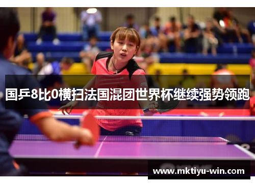 国乒8比0横扫法国混团世界杯继续强势领跑