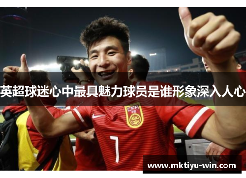 英超球迷心中最具魅力球员是谁形象深入人心