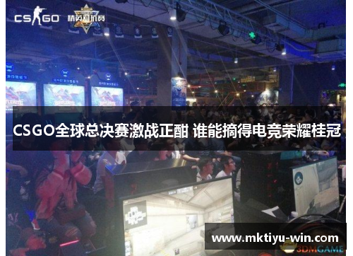 CSGO全球总决赛激战正酣 谁能摘得电竞荣耀桂冠