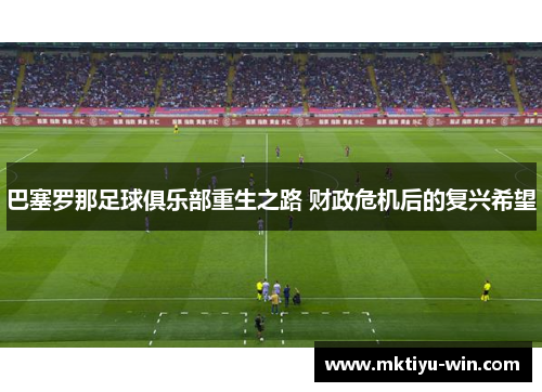 巴塞罗那足球俱乐部重生之路 财政危机后的复兴希望