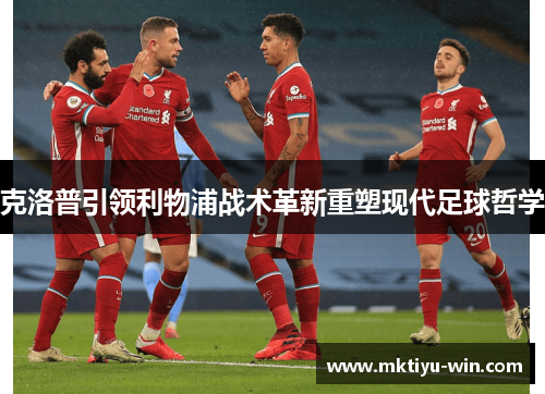 克洛普引领利物浦战术革新重塑现代足球哲学