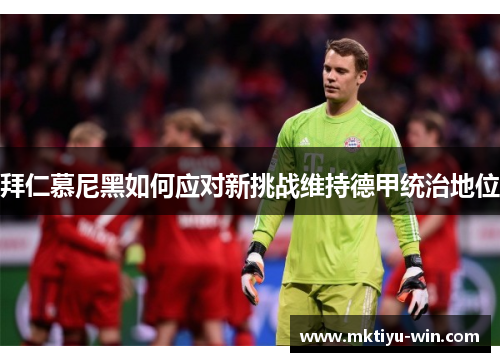 拜仁慕尼黑如何应对新挑战维持德甲统治地位