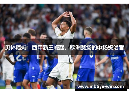 贝林厄姆：西甲新王崛起，欧洲赛场的中场统治者