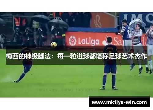 梅西的神级脚法：每一粒进球都堪称足球艺术杰作