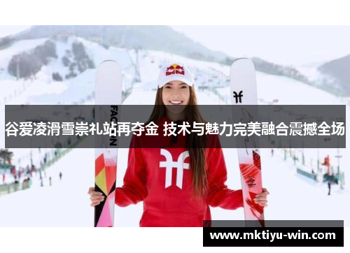 谷爱凌滑雪崇礼站再夺金 技术与魅力完美融合震撼全场