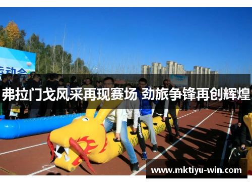 弗拉门戈风采再现赛场 劲旅争锋再创辉煌