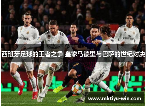 西班牙足球的王者之争 皇家马德里与巴萨的世纪对决