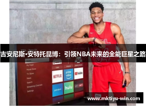 吉安尼斯·安特托昆博：引领NBA未来的全能巨星之路