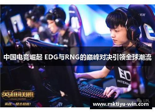 中国电竞崛起 EDG与RNG的巅峰对决引领全球潮流