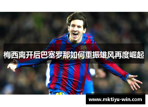 梅西离开后巴塞罗那如何重振雄风再度崛起