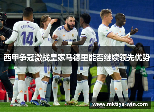 西甲争冠激战皇家马德里能否继续领先优势