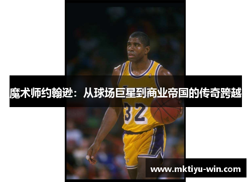 魔术师约翰逊：从球场巨星到商业帝国的传奇跨越