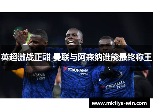 英超激战正酣 曼联与阿森纳谁能最终称王