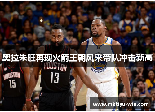 奥拉朱旺再现火箭王朝风采带队冲击新高