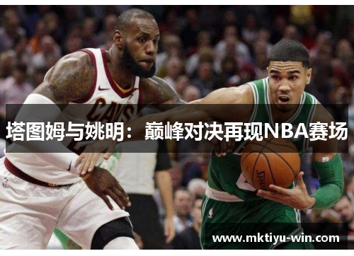 塔图姆与姚明：巅峰对决再现NBA赛场